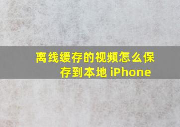 离线缓存的视频怎么保存到本地 iPhone